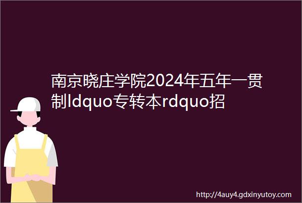 南京晓庄学院2024年五年一贯制ldquo专转本rdquo招生简章