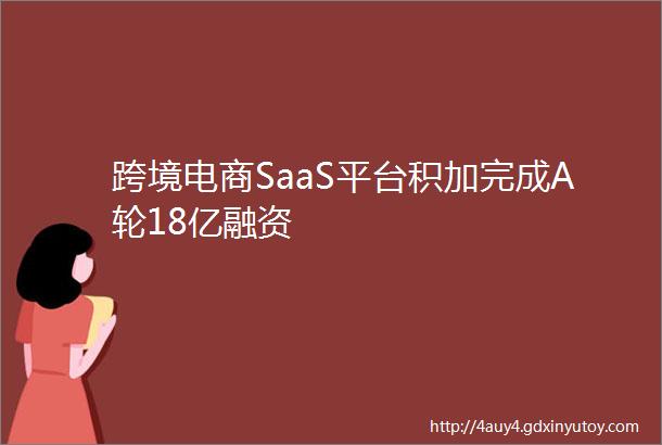 跨境电商SaaS平台积加完成A轮18亿融资