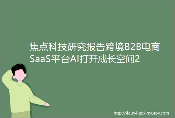 焦点科技研究报告跨境B2B电商SaaS平台AI打开成长空间202305091045middot财是